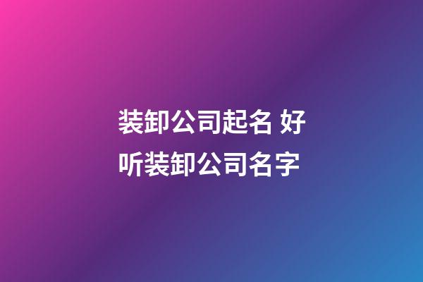 装卸公司起名 好听装卸公司名字-第1张-公司起名-玄机派